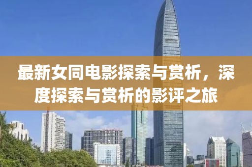 最新女同电影探索与赏析，深度探索与赏析的影评之旅