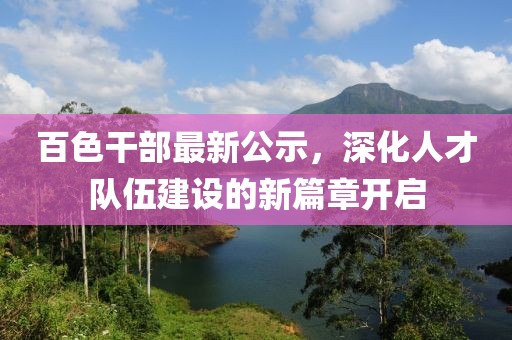 百色干部最新公示，深化人才队伍建设的新篇章开启