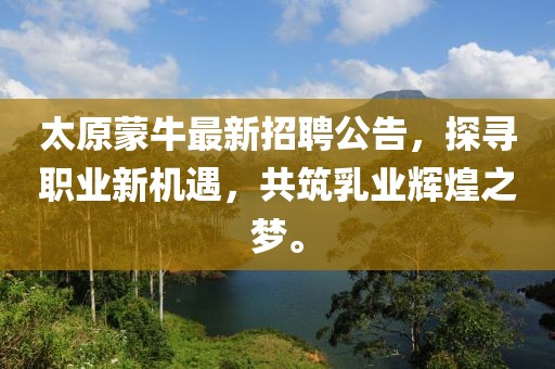 太原蒙牛最新招聘公告，探寻职业新机遇，共筑乳业辉煌之梦。