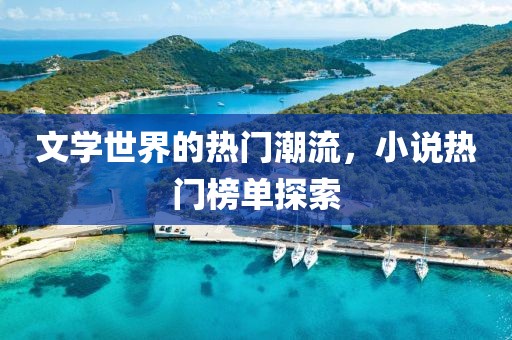 文学世界的热门潮流，小说热门榜单探索