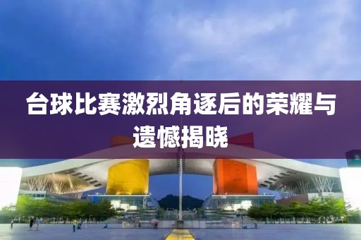台球比赛激烈角逐后的荣耀与遗憾揭晓