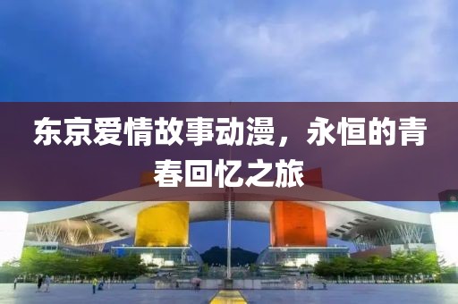 东京爱情故事动漫，永恒的青春回忆之旅