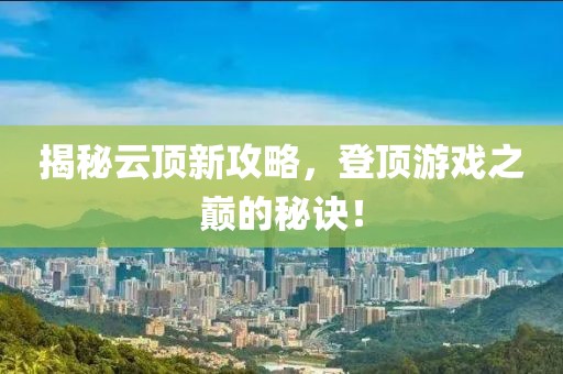 揭秘云顶新攻略，登顶游戏之巅的秘诀！