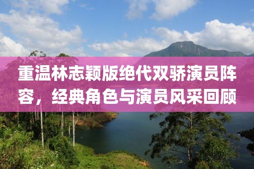 重温林志颖版绝代双骄演员阵容，经典角色与演员风采回顾