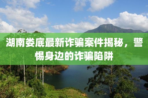 湖南娄底最新诈骗案件揭秘，警惕身边的诈骗陷阱