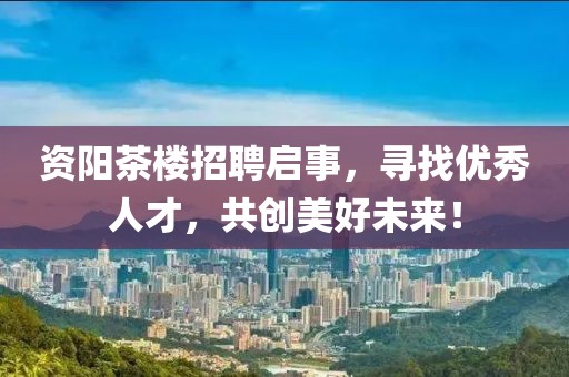 资阳茶楼招聘启事，寻找优秀人才，共创美好未来！