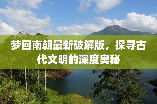 梦回南朝最新破解版，探寻古代文明的深度奥秘