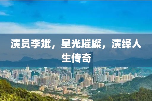 演员李斌，星光璀璨，演绎人生传奇