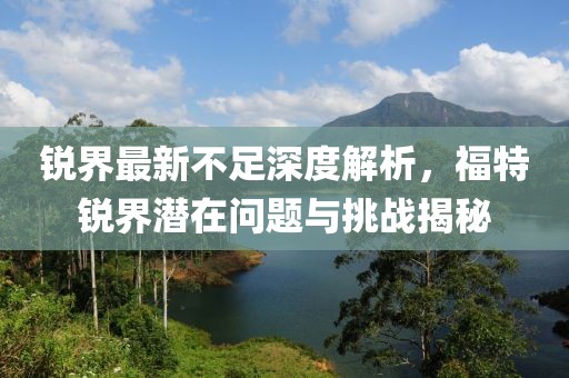 锐界最新不足深度解析，福特锐界潜在问题与挑战揭秘