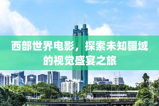 西部世界电影，探索未知疆域的视觉盛宴之旅