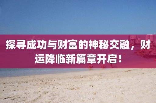 探寻成功与财富的神秘交融，财运降临新篇章开启！