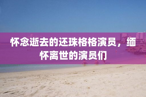 怀念逝去的还珠格格演员，缅怀离世的演员们