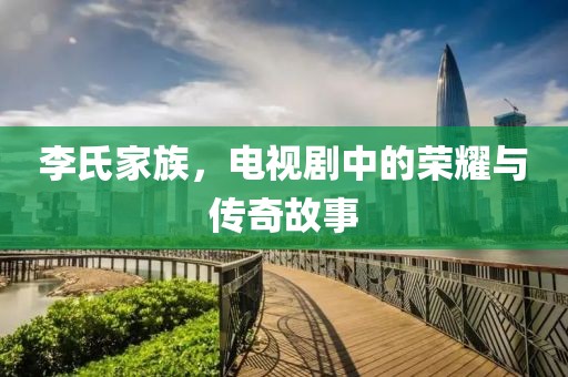 李氏家族，电视剧中的荣耀与传奇故事