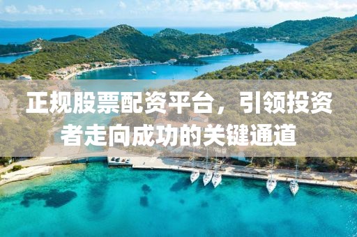 正规股票配资平台，引领投资者走向成功的关键通道