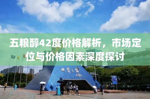 五粮醇42度价格解析，市场定位与价格因素深度探讨