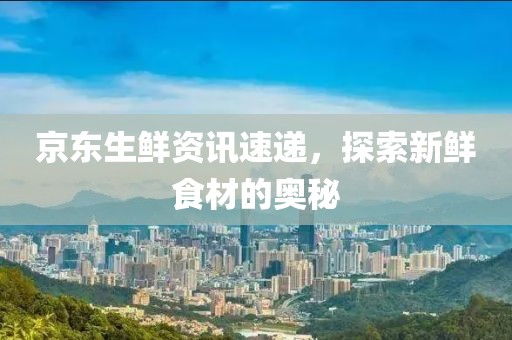 京东生鲜资讯速递，探索新鲜食材的奥秘