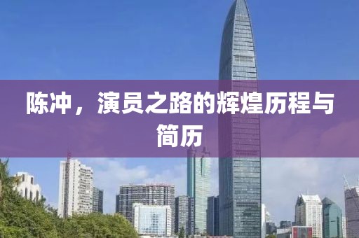 陈冲，演员之路的辉煌历程与简历