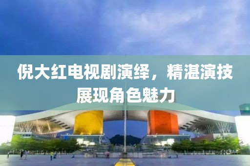 倪大红电视剧演绎，精湛演技展现角色魅力