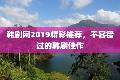 韩剧网2019精彩推荐，不容错过的韩剧佳作