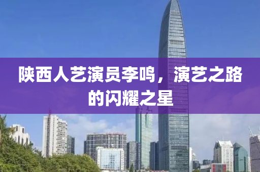 陕西人艺演员李鸣，演艺之路的闪耀之星