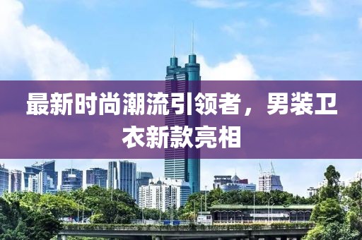 最新时尚潮流引领者，男装卫衣新款亮相