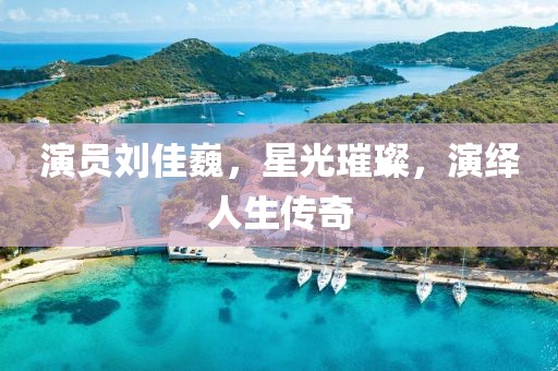 演员刘佳巍，星光璀璨，演绎人生传奇