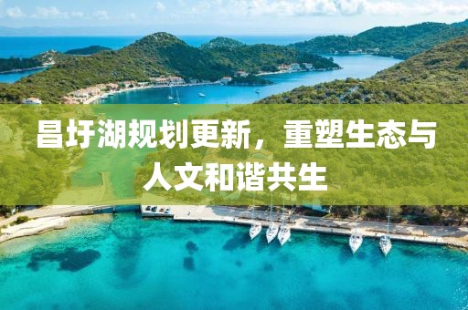 昌圩湖规划更新，重塑生态与人文和谐共生