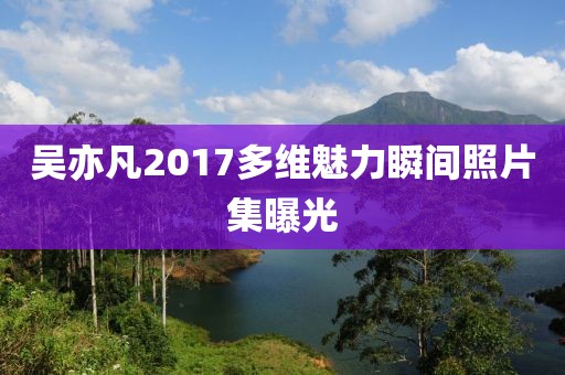 吴亦凡2017多维魅力瞬间照片集曝光