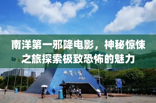 南洋第一邪降电影，神秘惊悚之旅探索极致恐怖的魅力