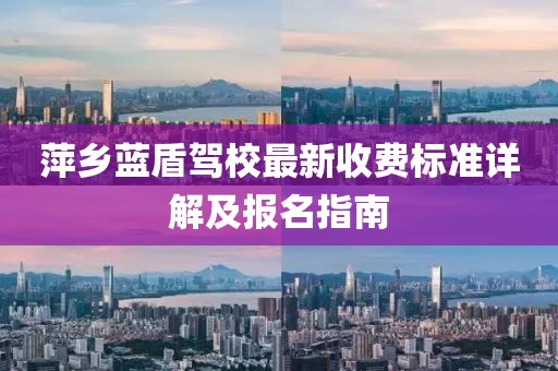 萍乡蓝盾驾校最新收费标准详解及报名指南