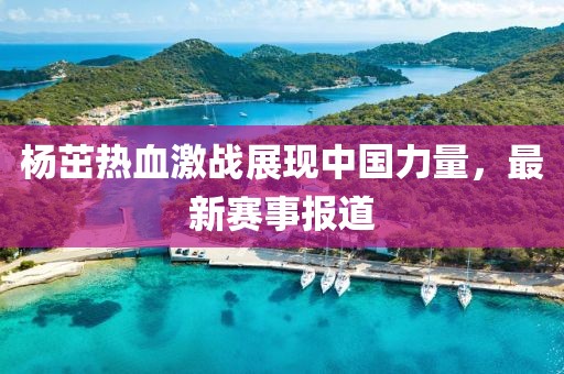 杨茁热血激战展现中国力量，最新赛事报道