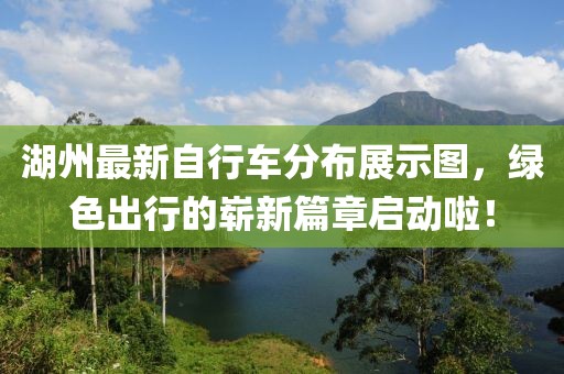 湖州最新自行车分布展示图，绿色出行的崭新篇章启动啦！