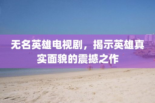 无名英雄电视剧，揭示英雄真实面貌的震撼之作