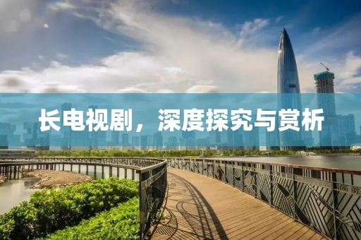 长电视剧，深度探究与赏析