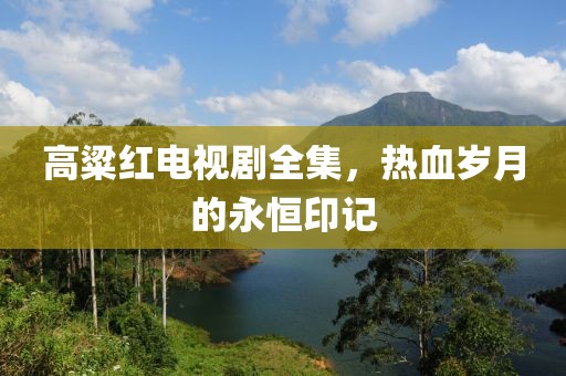 高粱红电视剧全集，热血岁月的永恒印记