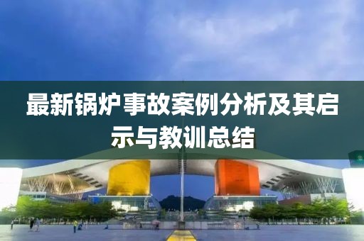 最新锅炉事故案例分析及其启示与教训总结
