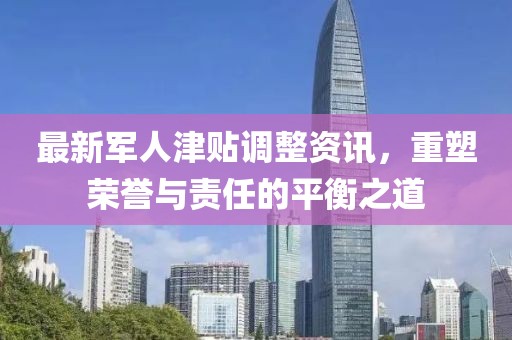 最新军人津贴调整资讯，重塑荣誉与责任的平衡之道