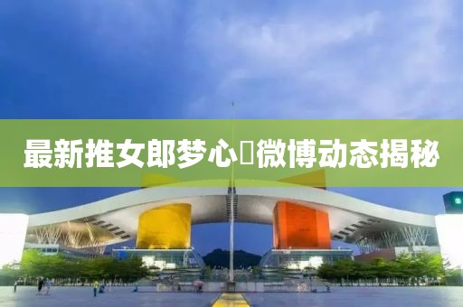 最新推女郎梦心玥微博动态揭秘
