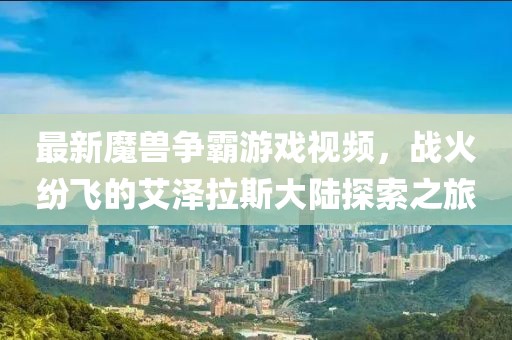 最新魔兽争霸游戏视频，战火纷飞的艾泽拉斯大陆探索之旅