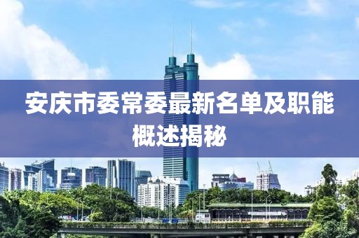 安庆市委常委最新名单及职能概述揭秘
