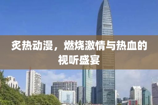 炙热动漫，燃烧激情与热血的视听盛宴