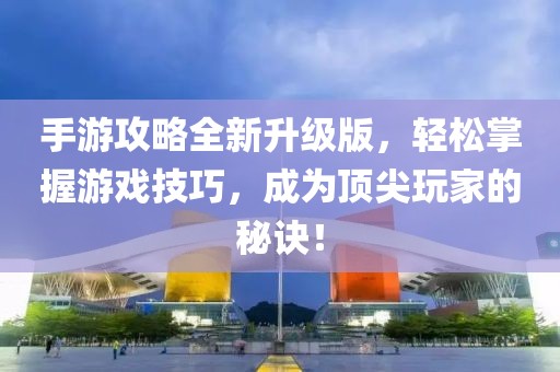 手游攻略全新升级版，轻松掌握游戏技巧，成为顶尖玩家的秘诀！
