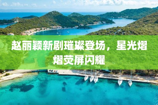 赵丽颖新剧璀璨登场，星光熠熠荧屏闪耀