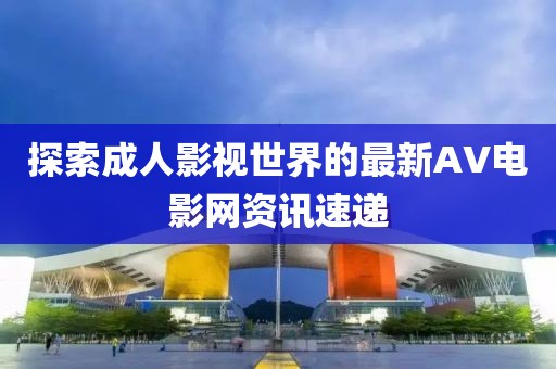探索成人影视世界的最新AV电影网资讯速递