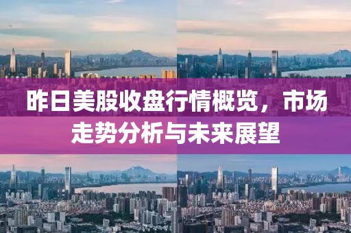 昨日美股收盘行情概览，市场走势分析与未来展望