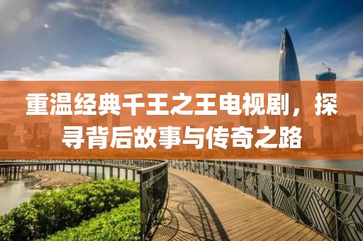 重温经典千王之王电视剧，探寻背后故事与传奇之路
