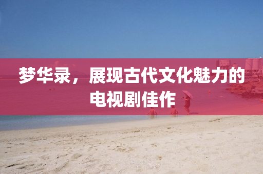 梦华录，展现古代文化魅力的电视剧佳作