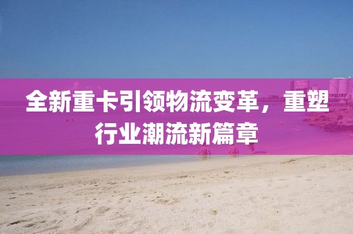 全新重卡引领物流变革，重塑行业潮流新篇章