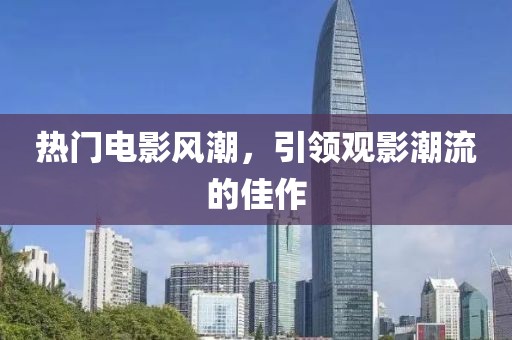 热门电影风潮，引领观影潮流的佳作