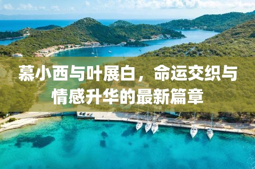 慕小西与叶展白，命运交织与情感升华的最新篇章